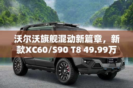 沃尔沃旗舰混动新篇章，新款XC60/S90 T8 49.99万起震撼上市,49.99万起 新款沃尔沃XC60/S90 T8上市