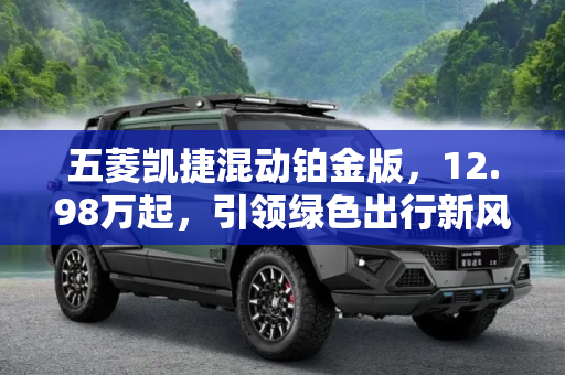 五菱凯捷混动铂金版，12.98万起，引领绿色出行新风尚,售12.98万起 五菱凯捷混动铂金版上市