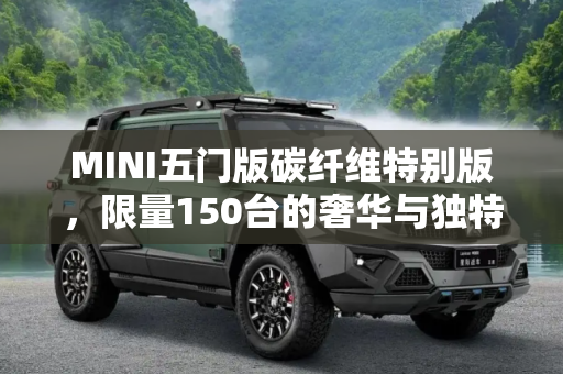 MINI五门版碳纤维特别版，限量150台的奢华与独特,限量150台 MINI五门版推出碳纤维特别版