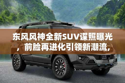 东风风神全新SUV谍照曝光，前脸再进化引领新潮流,前脸再进化 东风风神全新SUV谍照曝光