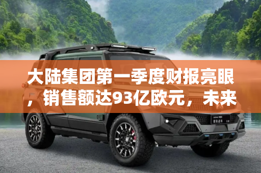 大陆集团第一季度财报亮眼，销售额达93亿欧元，未来增长势头强劲,销售额93亿欧元 大陆集团第一季度财报