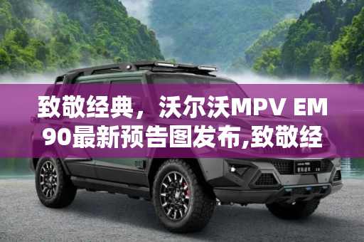 致敬经典，沃尔沃MPV EM90最新预告图发布,致敬经典 沃尔沃MPV EM90最新预告图