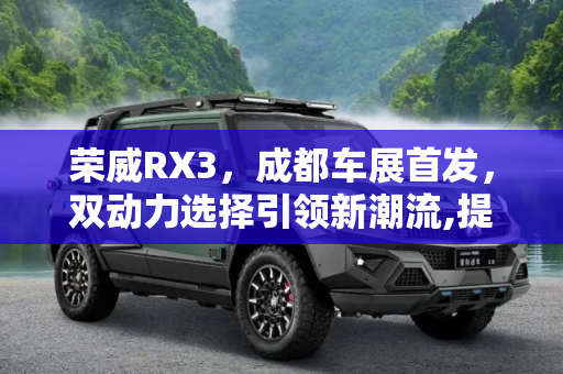 荣威RX3，成都车展首发，双动力选择引领新潮流,提供两种动力 荣威RX3或于成都车展首发