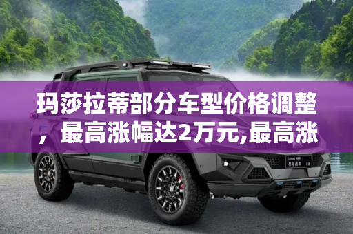 玛莎拉蒂部分车型价格调整，最高涨幅达2万元,最高涨幅2万元 玛莎拉蒂部分车型调价