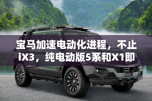 宝马加速电动化进程，不止iX3，纯电动版5系和X1即将登场,不止iX3 宝马将推出纯电动版5系和X1