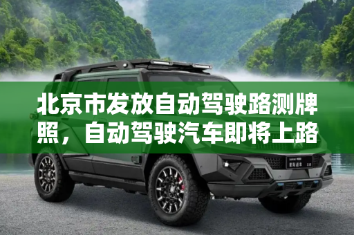 北京市发放自动驾驶路测牌照，自动驾驶汽车即将上路,可以上路了 北京市发自动驾驶路测牌照