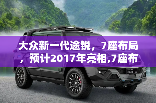 大众新一代途锐，7座布局，预计2017年亮相,7座布局 大众新一代途锐预计2017年推出