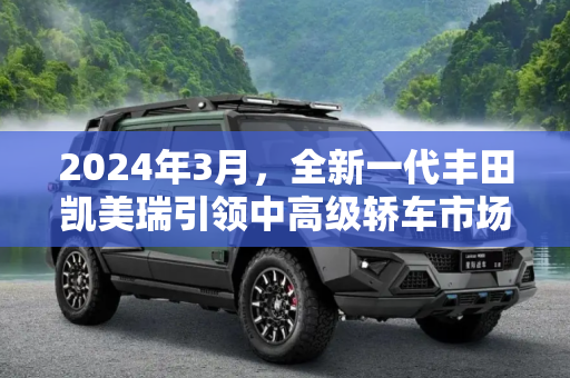 2024年3月，全新一代丰田凯美瑞引领中高级轿车市场,全新一代丰田凯美瑞或在2024年3月上市