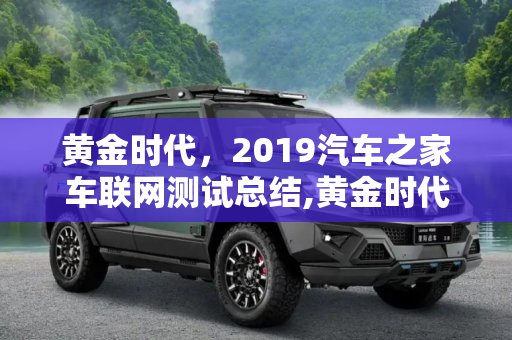 黄金时代，2019汽车之家车联网测试总结,黄金时代 2019汽车之家车联网测试总结