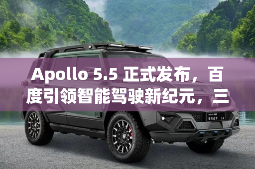 Apollo 5.5 正式发布，百度引领智能驾驶新纪元，三大开放平台助力未来出行,Apollo5.5正式发布 百度推三大开放平台