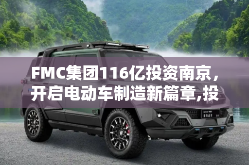 FMC集团116亿投资南京，开启电动车制造新篇章,投资116亿 FMC落户南京建厂造电动车