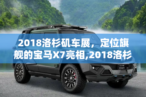 2018洛杉矶车展，定位旗舰的宝马X7亮相,2018洛杉矶车展：定位旗舰的宝马X7亮相