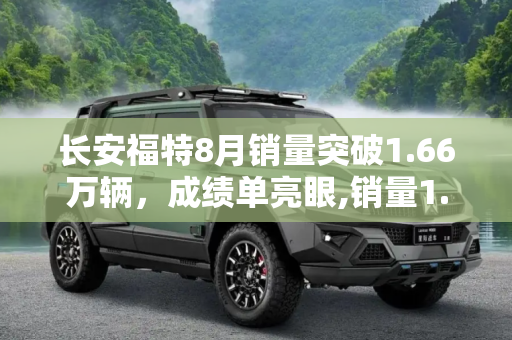 长安福特8月销量突破1.66万辆，成绩单亮眼,销量1.66万辆 长安福特公布8月成绩单