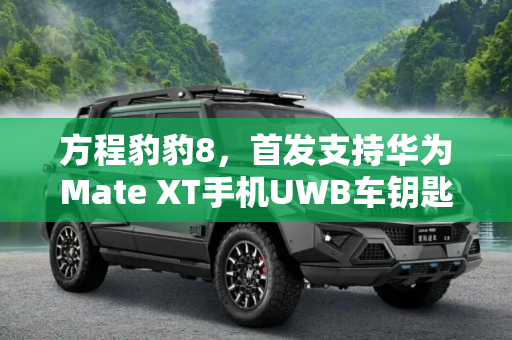 方程豹豹8，首发支持华为Mate XT手机UWB车钥匙,方程豹豹8：首发支持华为Mate XT手机UWB车钥匙