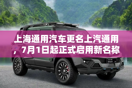 上海通用汽车更名上汽通用，7月1日起正式启用新名称,或7月1日起用 上海通用将更名上汽通用