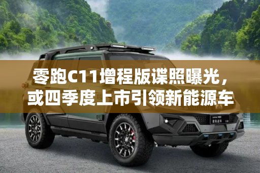 零跑C11增程版谍照曝光，或四季度上市引领新能源车市新潮流,或四季度上市 零跑C11增程版谍照曝光