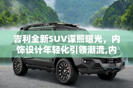 吉利全新SUV谍照曝光，内饰设计年轻化引领潮流,内饰采用年轻化设计 曝吉利全新SUV谍照