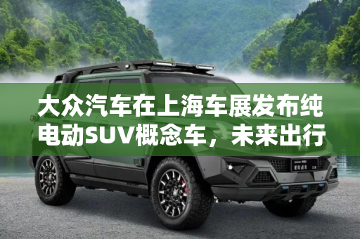 大众汽车在上海车展发布纯电动SUV概念车，未来出行的新篇章,上海车展发布 大众将推纯电动SUV概念车