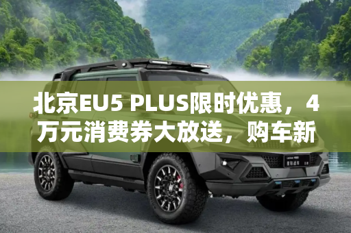 北京EU5 PLUS限时优惠，4万元消费券大放送，购车新选择！,4万元消费券等 北京EU5 PLUS推限时优惠