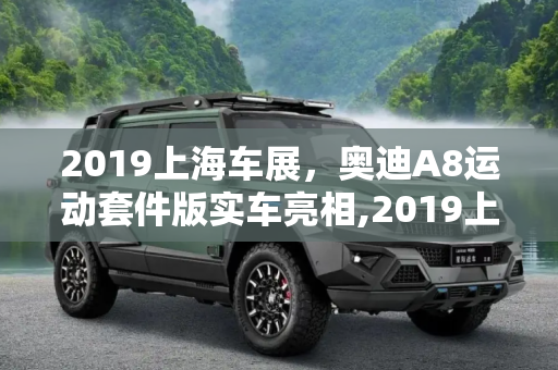 2019上海车展，奥迪A8运动套件版实车亮相,2019上海车展：奥迪A8运动套件版实车