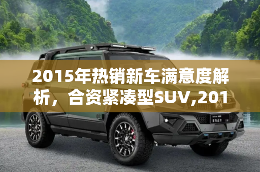 2015年热销新车满意度解析，合资紧凑型SUV,2015热销新车满意度解析:合资紧凑型SUV