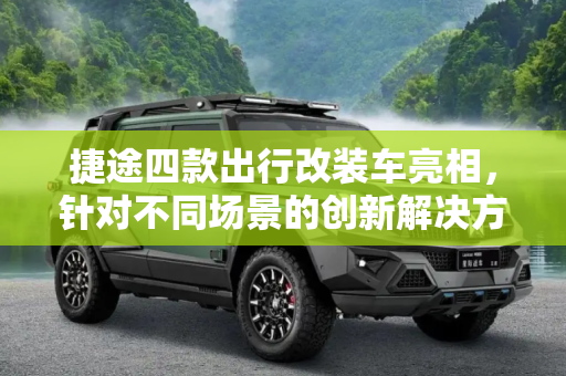 捷途四款出行改装车亮相，针对不同场景的创新解决方案,针对不同场景 捷途四款出行改装车亮相