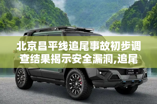 北京昌平线追尾事故初步调查结果揭示安全漏洞,追尾事故 北京昌平线事故初步调查结果