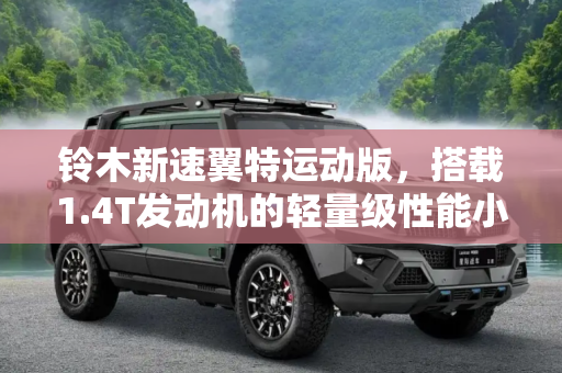 铃木新速翼特运动版，搭载1.4T发动机的轻量级性能小钢炮,搭1.4T发动机 铃木新速翼特运动版消息