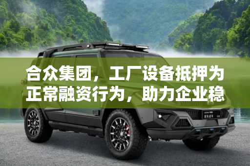 合众集团，工厂设备抵押为正常融资行为，助力企业稳健发展,工厂设备被抵押 合众：正常融资行为