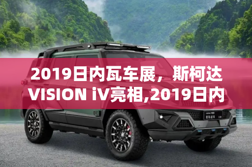 2019日内瓦车展，斯柯达VISION iV亮相,2019日内瓦车展：斯柯达VISION iV亮相