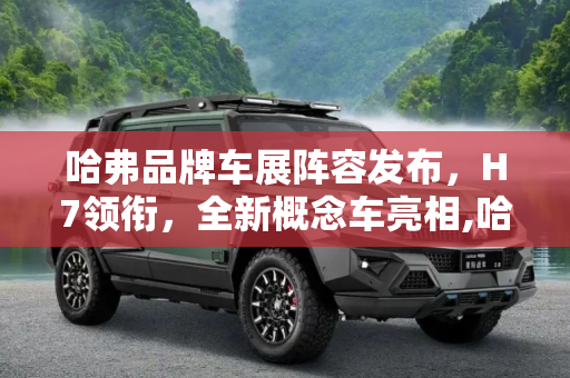 哈弗品牌车展阵容发布，H7领衔，全新概念车亮相,哈弗H7/全新概念车等 哈弗车展阵容发布