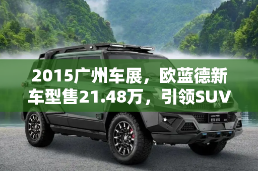 2015广州车展，欧蓝德新车型售21.48万，引领SUV市场新风尚,2015广州车展：欧蓝德新车型售21.48万
