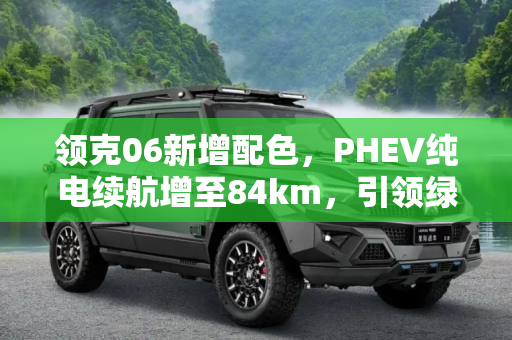 领克06新增配色，PHEV纯电续航增至84km，引领绿色出行新风尚,领克06新增配色/PHEV纯电续航增至84km