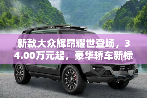 新款大众辉昂耀世登场，34.00万元起，豪华轿车新标杆,售34.00万元起 新款大众辉昂正式上市