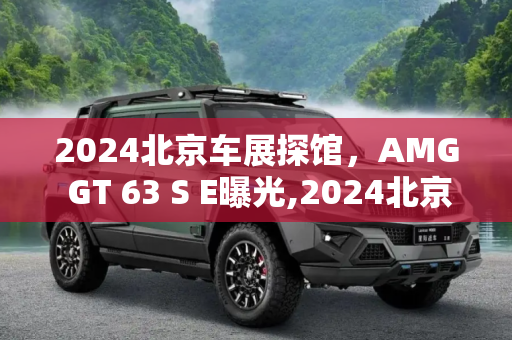 2024北京车展探馆，AMG GT 63 S E曝光,2024北京车展探馆：AMG GT 63 S E曝光