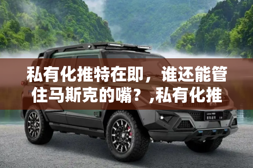 私有化推特在即，谁还能管住马斯克的嘴？,私有化推特在即 谁还能管住马斯克的嘴