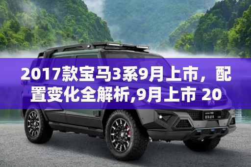 2017款宝马3系9月上市，配置变化全解析,9月上市 2017款宝马3系配置变化曝光