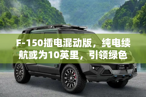 F-150插电混动版，纯电续航或为10英里，引领绿色皮卡新潮流,F-150插电混动版：纯电续航或为10英里