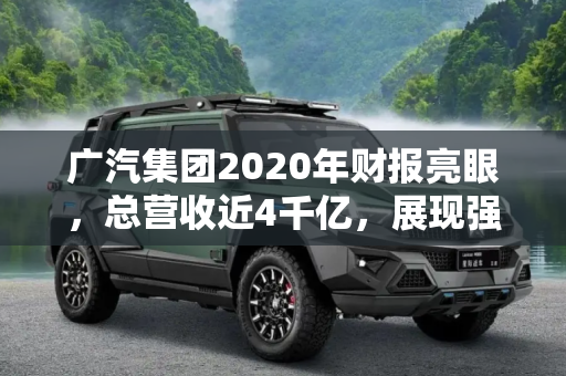 广汽集团2020年财报亮眼，总营收近4千亿，展现强劲发展势头,总营收近4千亿 广汽集团2020财报公布