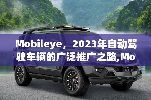 Mobileye，2023年自动驾驶车辆的广泛推广之路,Mobileye或2023年广泛推广自动驾驶车辆