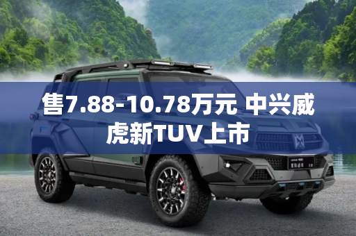 售7.88-10.78万元 中兴威虎新TUV上市