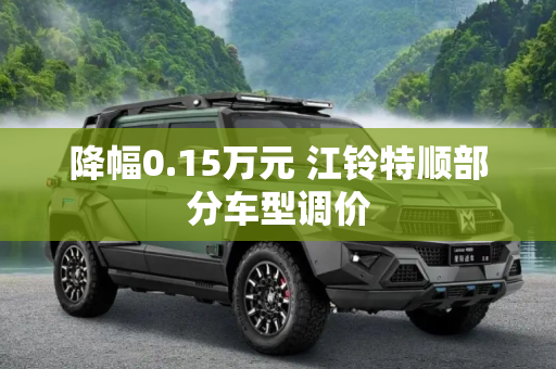 降幅0.15万元 江铃特顺部分车型调价