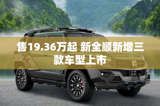 售19.36万起 新全顺新增三款车型上市
