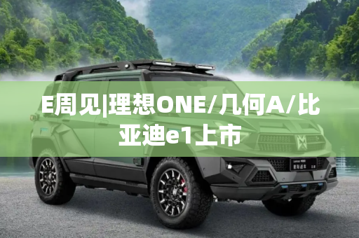 E周见|理想ONE/几何A/比亚迪e1上市