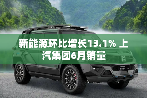 新能源环比增长13.1% 上汽集团6月销量