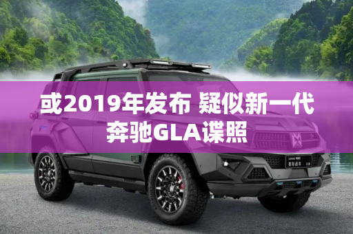 或2019年发布 疑似新一代奔驰GLA谍照
