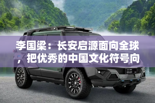 李国梁：长安启源面向全球，把优秀的中国文化符号向全球辐射