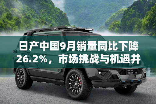 日产中国9月销量同比下降26.2%，市场挑战与机遇并存,同比下降26.2% 日产中国发布9月销量