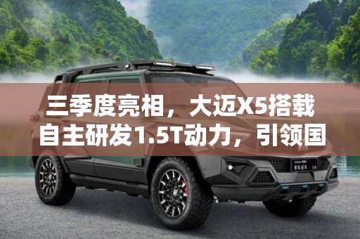 三季度亮相，大迈X5搭载自主研发1.5T动力，引领国产SUV新风尚,三季度亮相 大迈X5搭自主研发1.5T动力