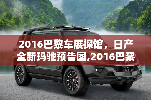 2016巴黎车展探馆，日产全新玛驰预告图,2016巴黎车展探馆：日产全新玛驰预告图